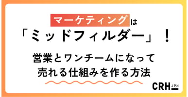 【連載第2回】マーケティングは「ミッドフィルダー」！営業とワンチームになって売れる仕組みを作る方法