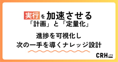 実行を加速させる「計画」と「定量化」 ― 進捗を可視化し、次の一手を導くナレッジ設計 ―