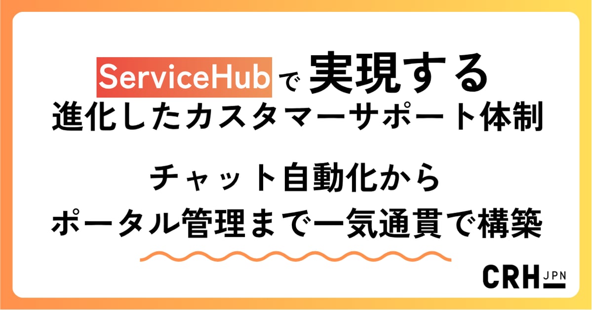 ServiceHubで実現する、進化したカスタマーサポート体制 ― チャット自動化からポータル管理まで一気通貫で構築 ―