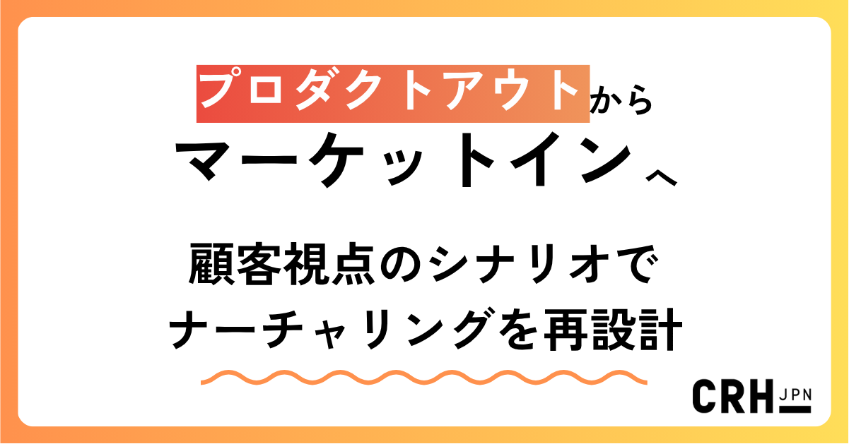 プロダクトアウトからマーケットインへ。顧客視点のシナリオでナーチャリングを再設計