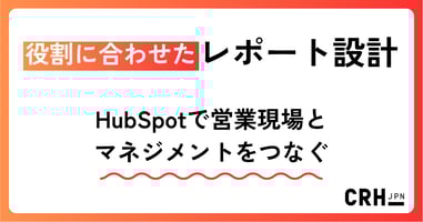 役割に合わせたレポート設計。コンサルティング・サービス業におけるHubSpotで営業現場とマネジメントをつなぐ