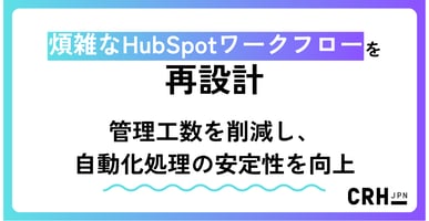 煩雑なHubSpotワークフローを再設計。管理工数を削減し、自動化処理の安定性を向上