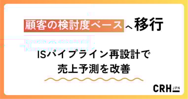顧客の検討度ベースへ移行。ISパイプライン再設計で売上予測を改善