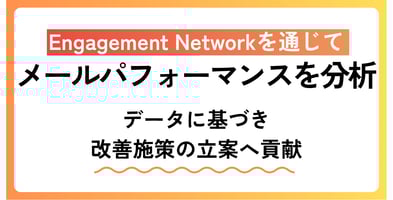 Engagement Networkを通じてメールパフォーマンスを分析。データに基づき改善施策の立案へ貢献