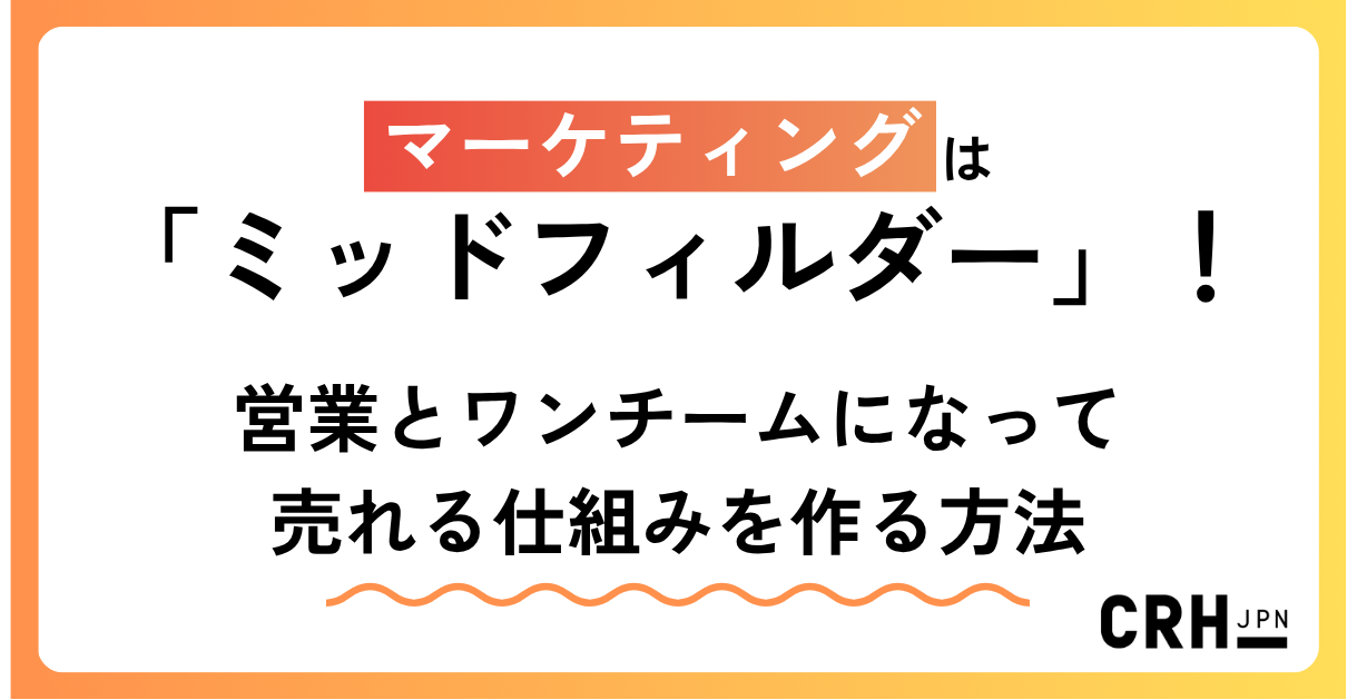【連載第2回】マーケティングは「ミッドフィルダー」！営業とワンチームになって売れる仕組みを作る方法
