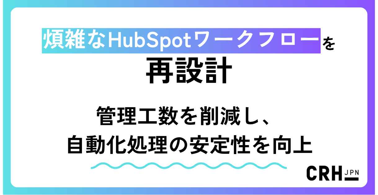 煩雑なHubSpotワークフローを再設計。管理工数を削減し、自動化処理の安定性を向上