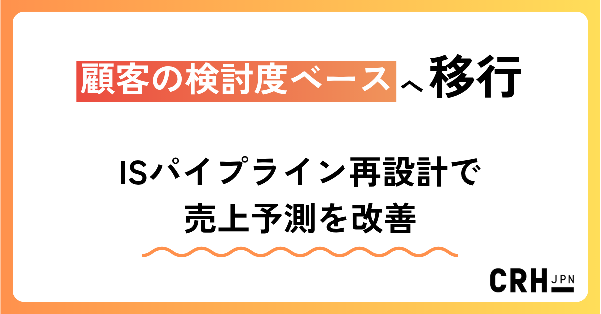顧客の検討度ベースへ移行。ISパイプライン再設計で売上予測を改善