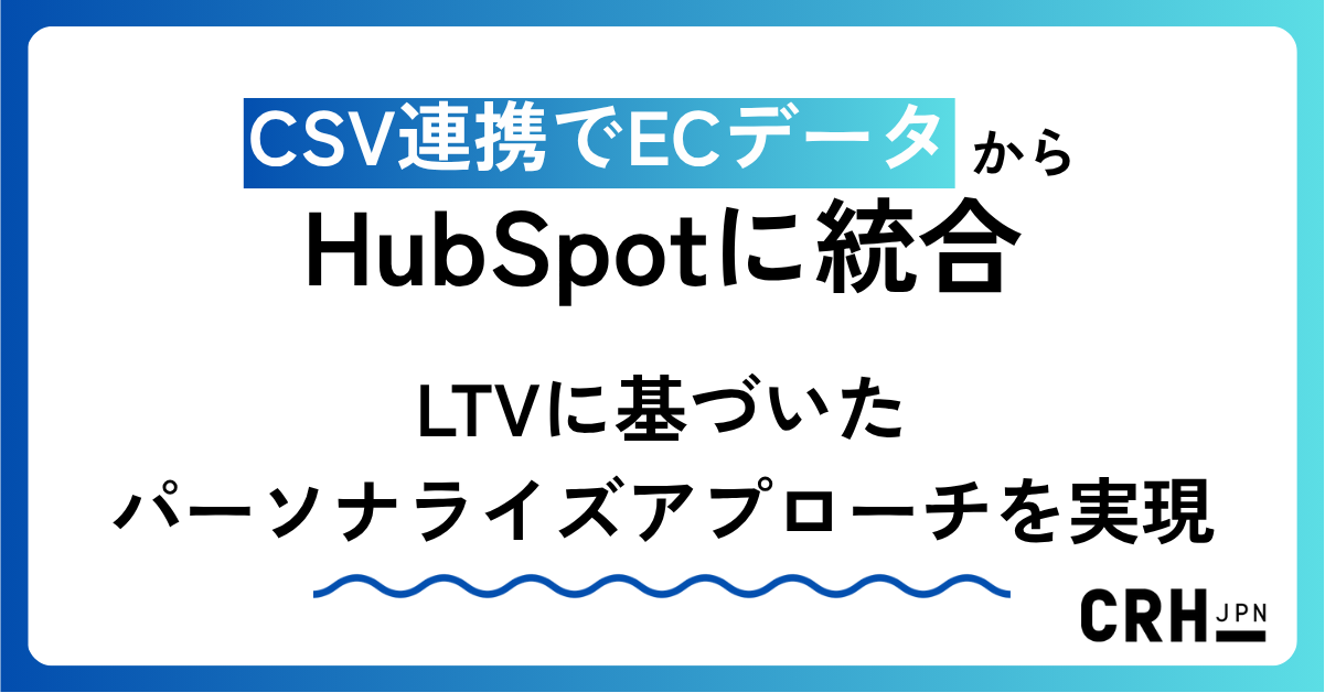 CSV連携でECデータをHubSpotに統合。LTVに基づいたパーソナライズアプローチを実現