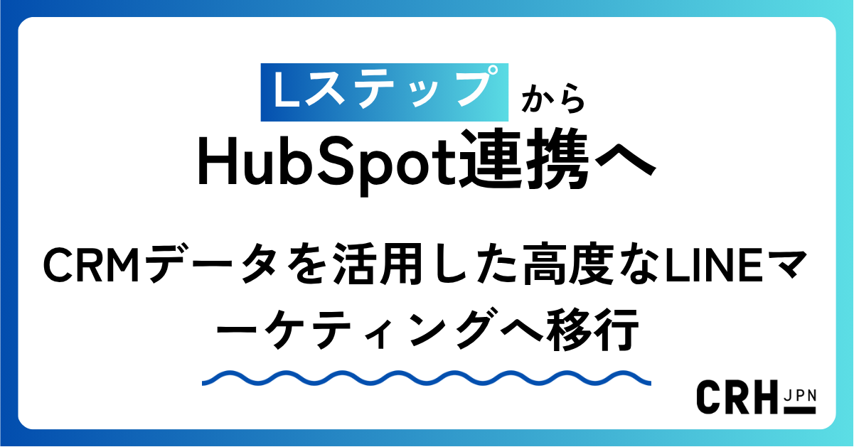 LステップからHubSpot連携へ、CRMデータを活用した高度なLINEマーケティングへ移行