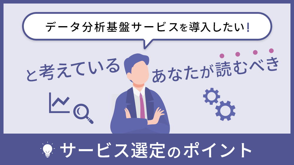 データ分析基盤サービスを導入したいと考えているあなたが読むべき、サービス選定のポイント