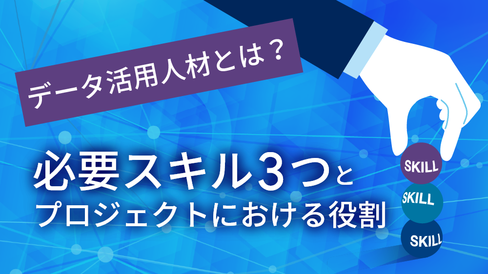 データ活用人材とは？必要スキル 3 つとプロジェクトにおける役割