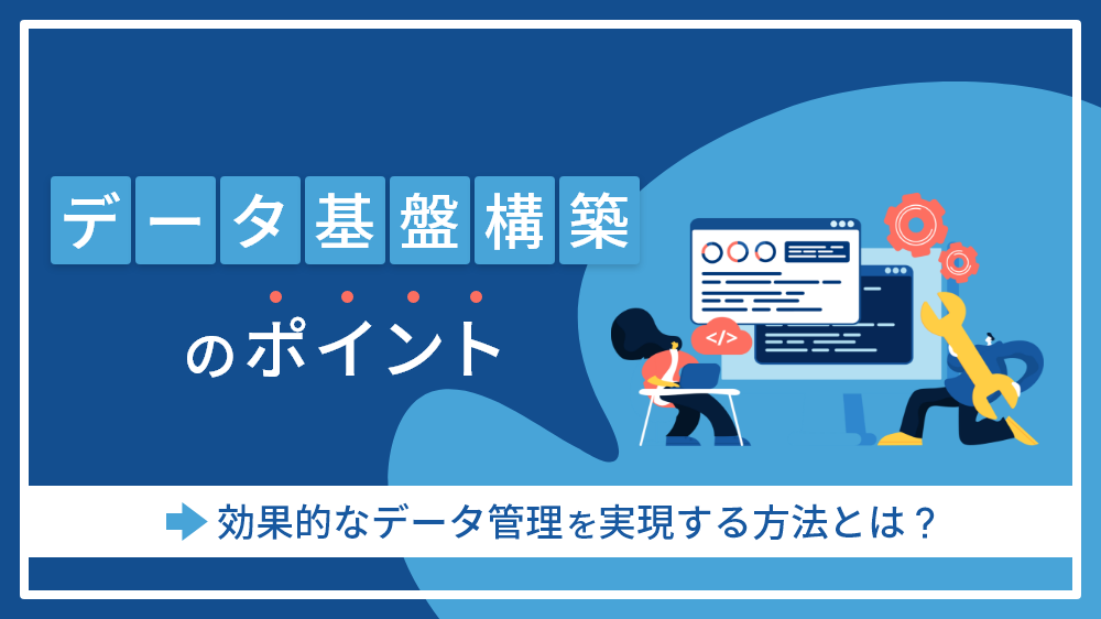 効率的なデータ管理を実現！データ基盤構築の3つのポイントとは？