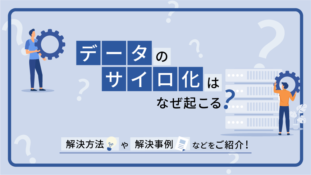 データのサイロ化はなぜ起こる？解決方法や解決事例などをご紹介！