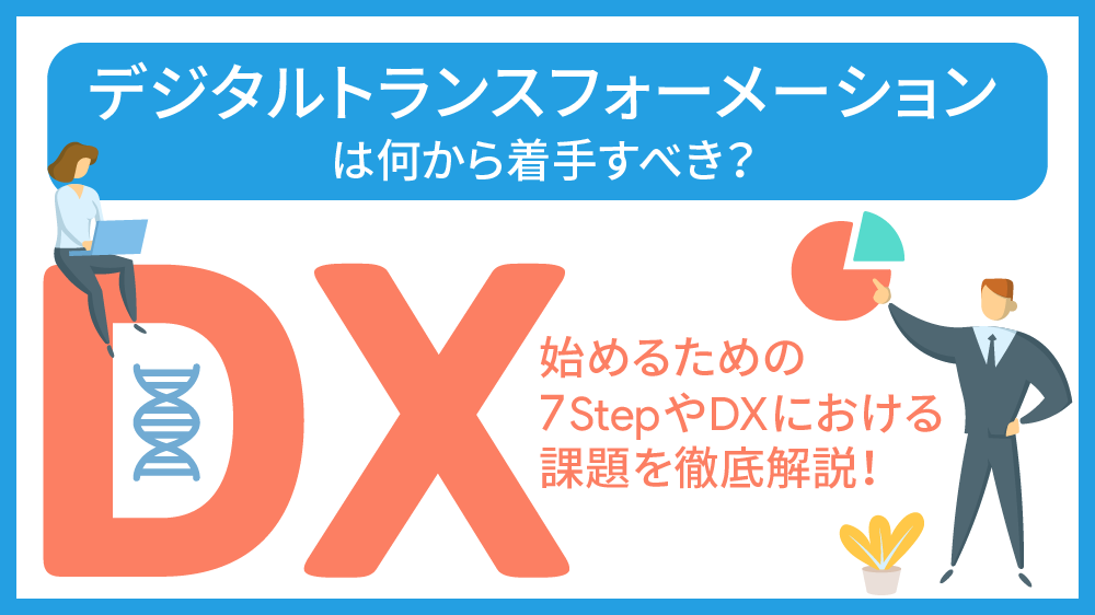 デジタルトランスフォーメーション（ DX ）は何から着手すべき？始めるための 7 Step や DX における課題を徹底解説！