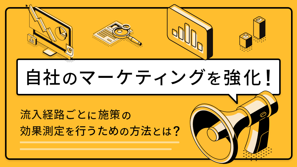自社のマーケティングを強化！流入経路ごとに施策の効果測定を行うための方法とは？